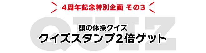 4周年記念特別企画 その3 頭の体操クイズ クイズスタンプ2倍ゲッ