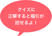 クイズに正解すると福引が回せるよ！