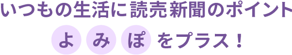 いつもの生活に読売新聞のポイント よみぽをプラス！